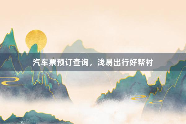 汽车票预订查询，浅易出行好帮衬