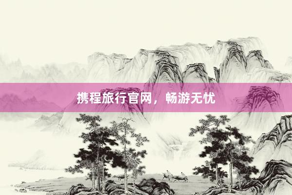 携程旅行官网，畅游无忧