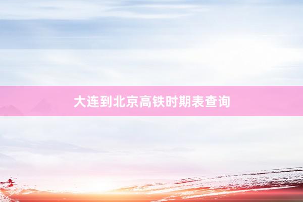 大连到北京高铁时期表查询